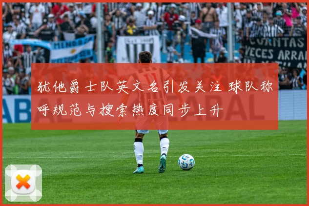 犹他爵士队英文名引发关注 球队称呼规范与搜索热度同步上升