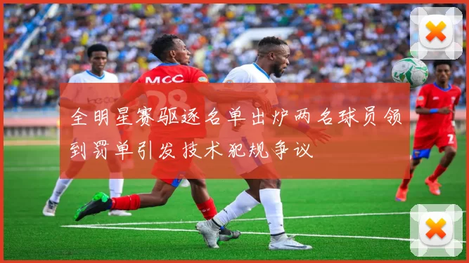 全明星赛驱逐名单出炉两名球员领到罚单引发技术犯规争议