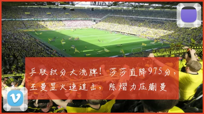 乒联积分大洗牌！莎莎直降975分，王曼昱火速追击，陈熠力压蒯曼