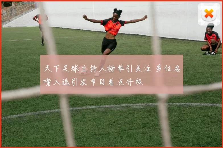 天下足球主持人榜单引关注 多位名嘴入选引发节目看点升级