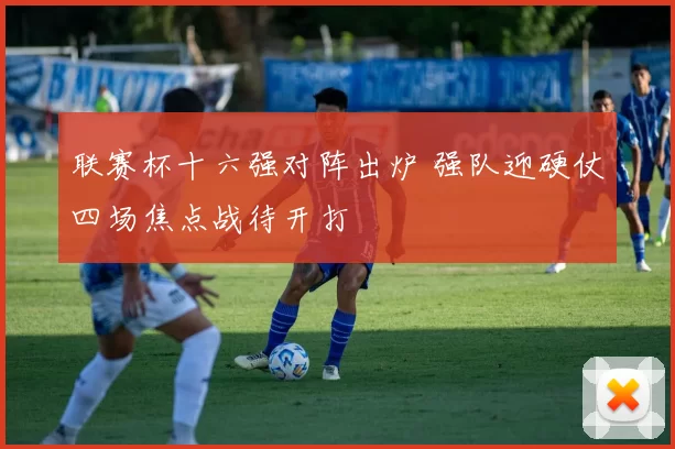 联赛杯十六强对阵出炉 强队迎硬仗四场焦点战待开打