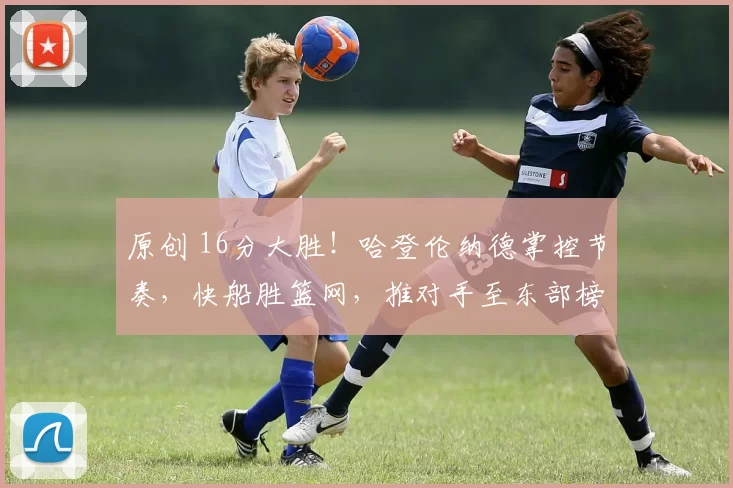 原创 16分大胜！哈登伦纳德掌控节奏，快船胜篮网，推对手至东部榜底