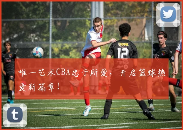 唯一艺术CBA忠于所爱，开启篮球热爱新篇章！