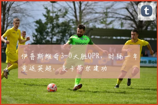 伊普斯维奇3-0大胜QPR，时隔一年重返英超，麦卡蒂尔建功