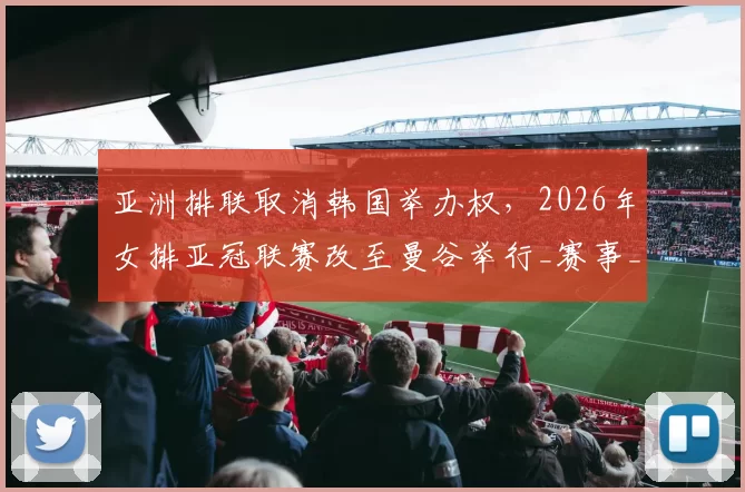 亚洲排联取消韩国举办权，2026年女排亚冠联赛改至曼谷举行_赛事_参赛_排球