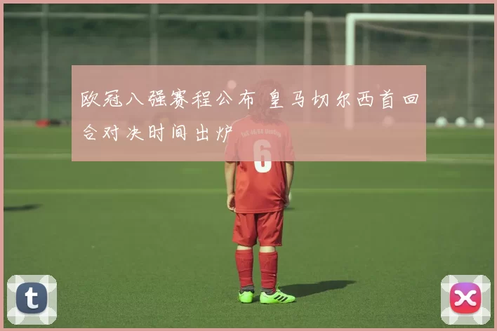 欧冠八强赛程公布 皇马切尔西首回合对决时间出炉