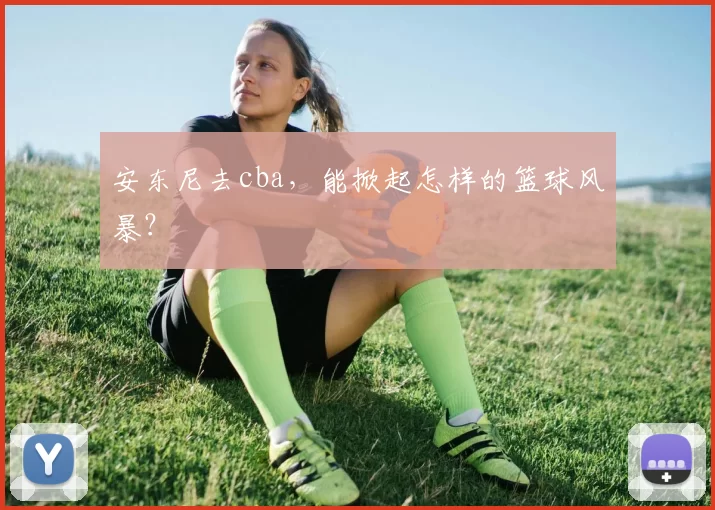 安东尼去cba，能掀起怎样的篮球风暴？