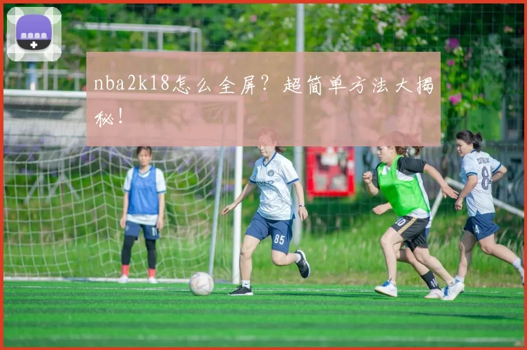 nba2k18怎么全屏？超简单方法大揭秘！