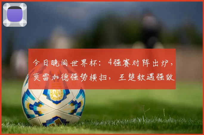 今日晚间世界杯：4强赛对阵出炉，莫雷加德强势横扫，王楚钦遇强敌