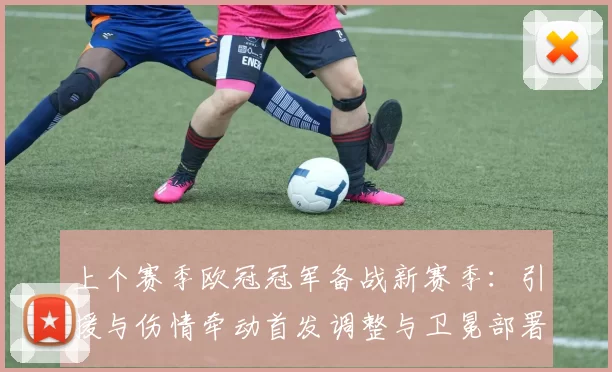 上个赛季欧冠冠军备战新赛季：引援与伤情牵动首发调整与卫冕部署