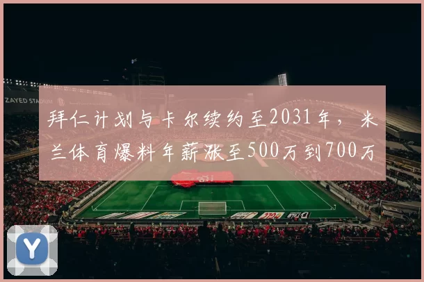 拜仁计划与卡尔续约至2031年，米兰体育爆料年薪涨至500万到700万欧_合同_球员_未来