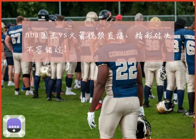 nba国王vs火箭视频直播,精彩对决不容错过!