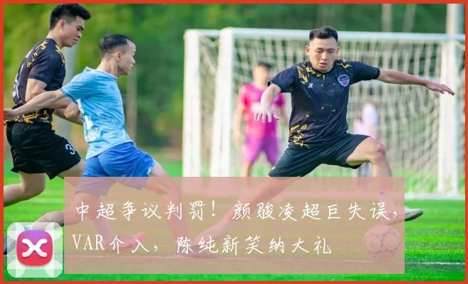 中超争议判罚！颜骏凌超巨失误，VAR介入，陈纯新笑纳大礼