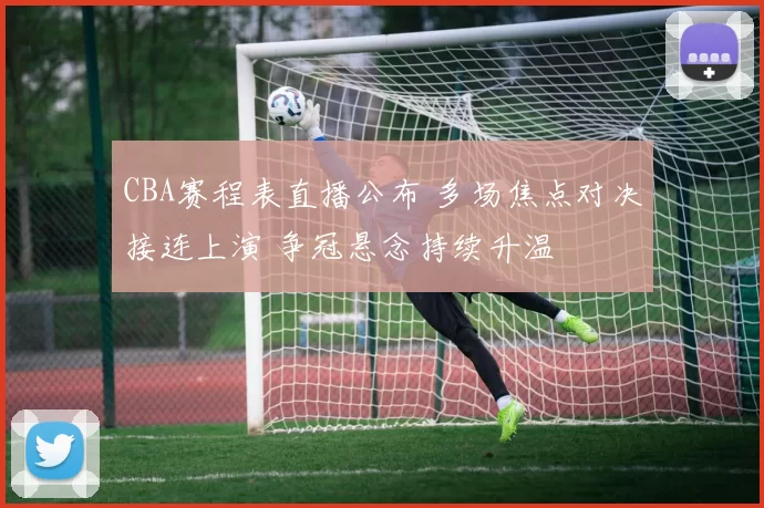 CBA赛程表直播公布 多场焦点对决接连上演 争冠悬念持续升温