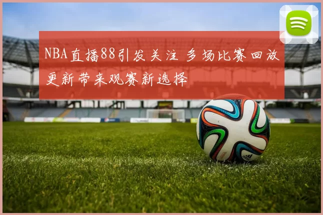 NBA直播88引发关注 多场比赛回放更新带来观赛新选择