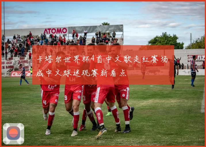 卡塔尔世界杯4首中文歌走红赛场 成中文球迷观赛新看点