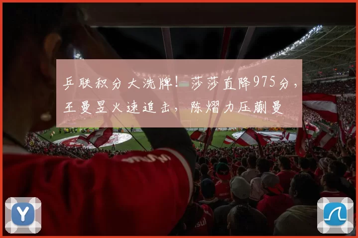 乒联积分大洗牌！莎莎直降975分，王曼昱火速追击，陈熠力压蒯曼