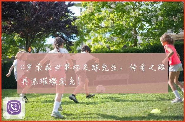 c罗荣获世界杯足球先生,传奇之路再添璀璨荣光!