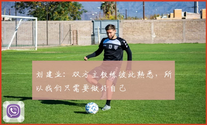 刘建业：双方主教练彼此熟悉，所以我们只需要做好自己