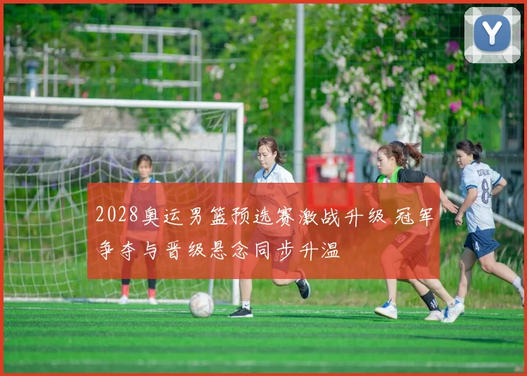 2028奥运男篮预选赛激战升级 冠军争夺与晋级悬念同步升温