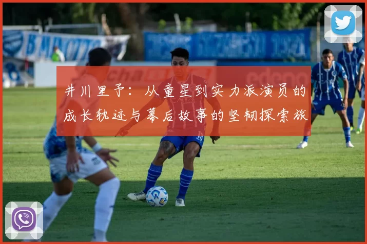 井川里予：从童星到实力派演员的成长轨迹与幕后故事的坚韧探索旅