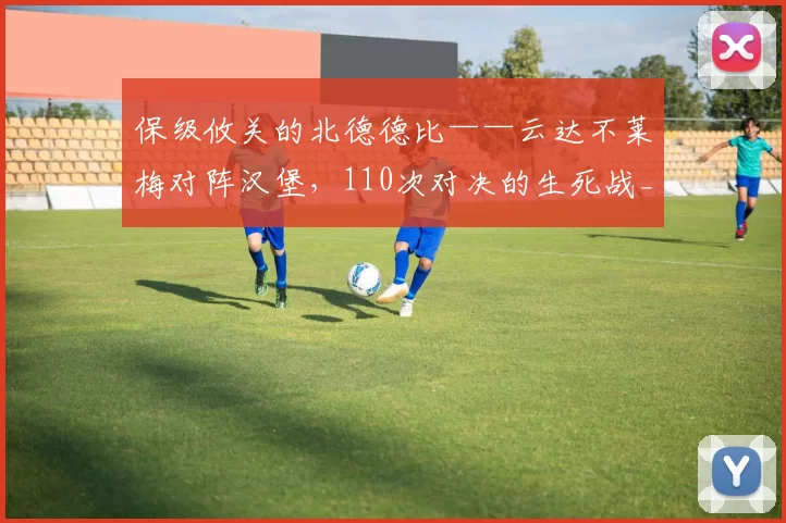 保级攸关的北德德比——云达不莱梅对阵汉堡，110次对决的生死战_比赛_进攻_中前场