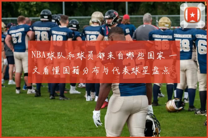 NBA球队和球员都来自哪些国家 一文看懂国籍分布与代表球星盘点