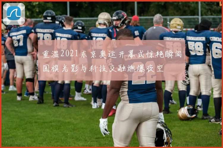 重温2021东京奥运开幕式惊艳瞬间国旗光影与科技交融燃爆夜空