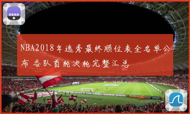 NBA2018年选秀最终顺位表全名单公布 各队首轮次轮完整汇总