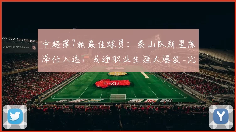 中超第7轮最佳球员：泰山队新星陈泽仕入选，或迎职业生涯大爆发_比赛_进球_中场