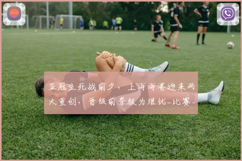 亚冠生死战前夕，上海海港迎来两大重创，晋级前景极为堪忧_比赛_江原_蒋光