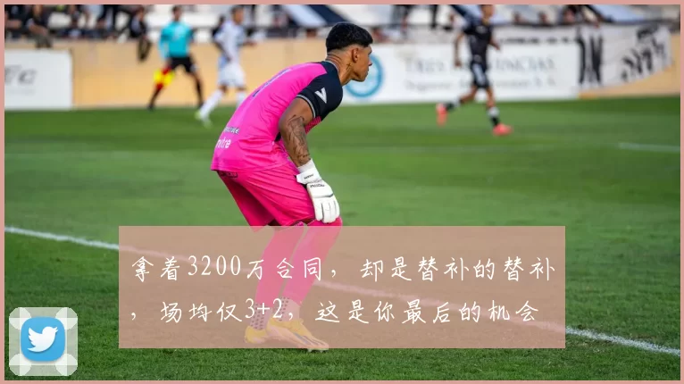 拿着3200万合同，却是替补的替补，场均仅3+2，这是你最后的机会