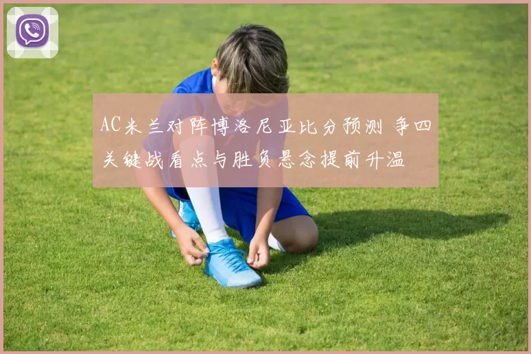 AC米兰对阵博洛尼亚比分预测 争四关键战看点与胜负悬念提前升温