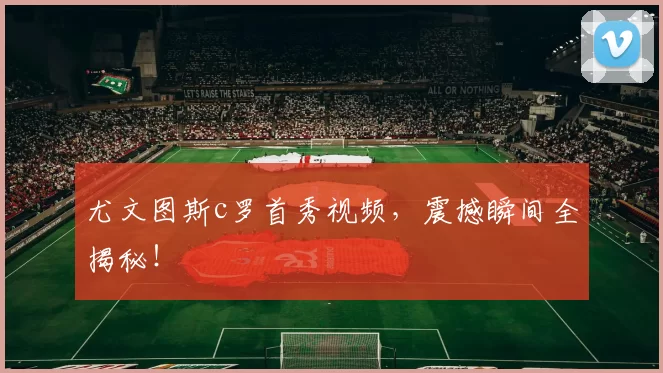 尤文图斯c罗首秀视频，震撼瞬间全揭秘！