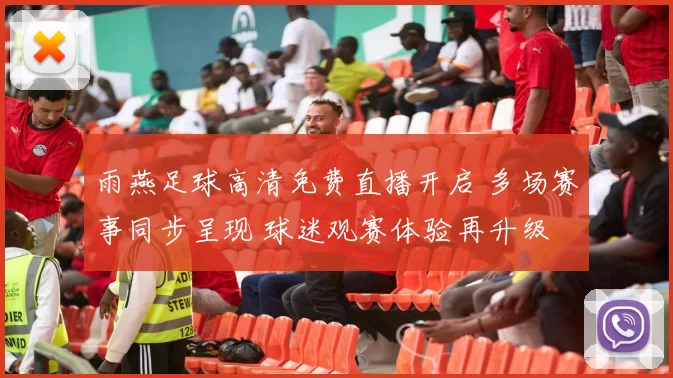 雨燕足球高清免费直播开启 多场赛事同步呈现 球迷观赛体验再升级