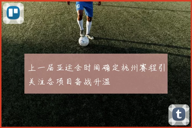 上一届亚运会时间确定杭州赛程引关注各项目备战升温