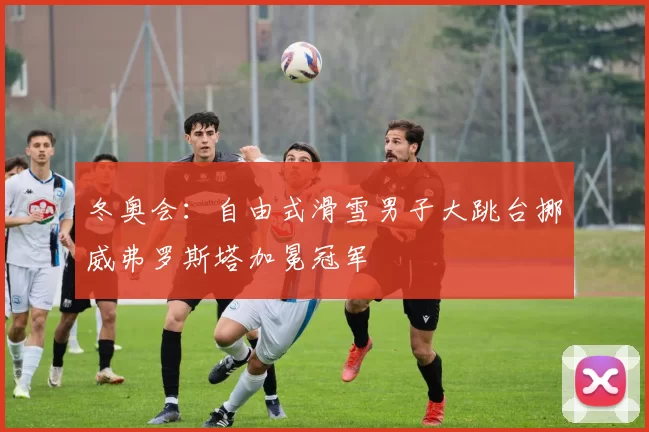 冬奥会：自由式滑雪男子大跳台挪威弗罗斯塔加冕冠军