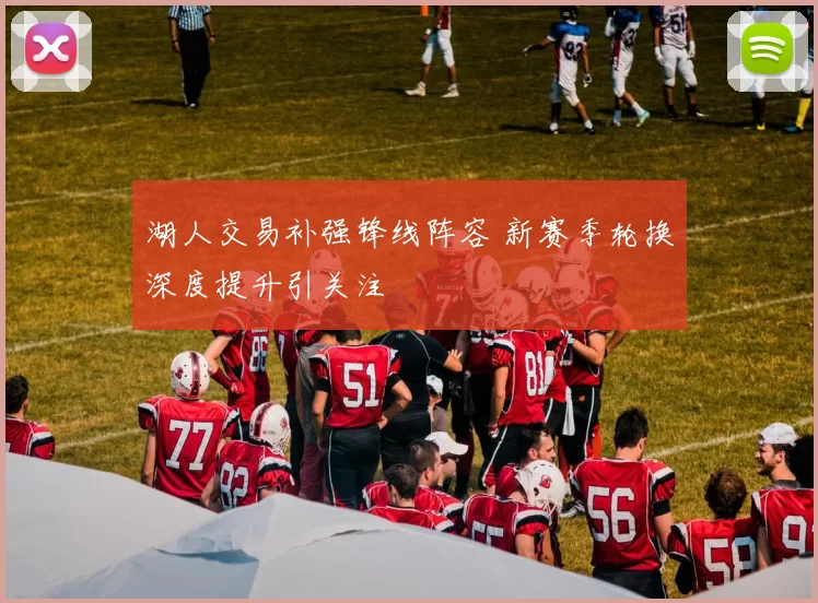 湖人交易补强锋线阵容 新赛季轮换深度提升引关注
