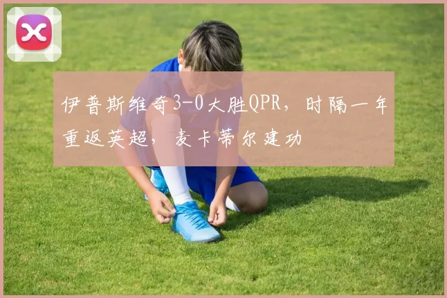 伊普斯维奇3-0大胜QPR，时隔一年重返英超，麦卡蒂尔建功
