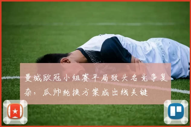 曼城欧冠小组赛平局致头名竞争复杂,瓜帅轮换方案成出线关键