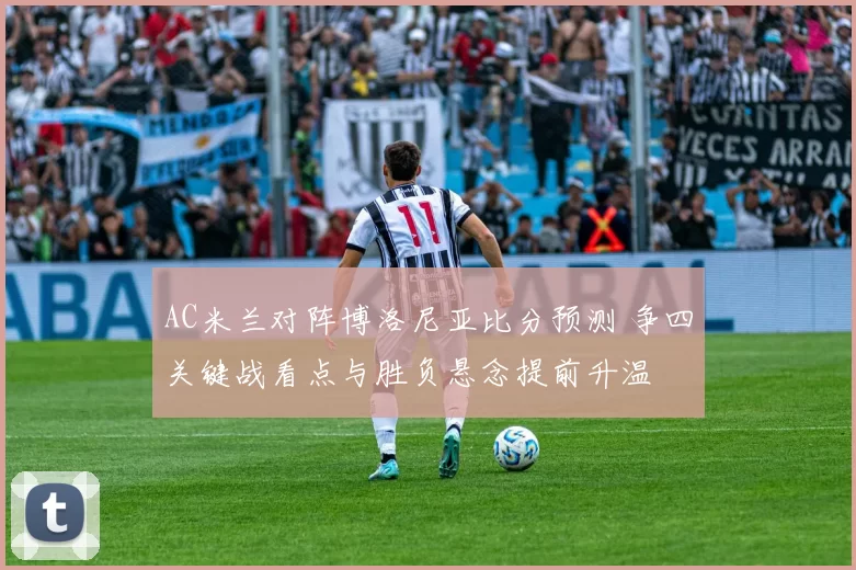 AC米兰对阵博洛尼亚比分预测 争四关键战看点与胜负悬念提前升温