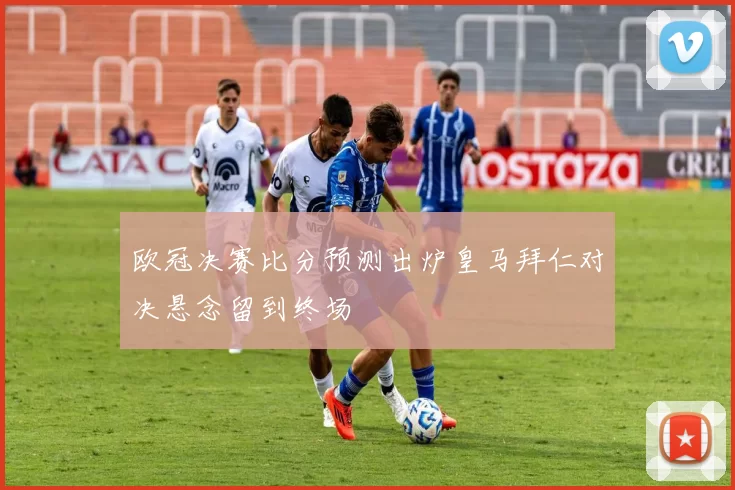 欧冠决赛比分预测出炉皇马拜仁对决悬念留到终场