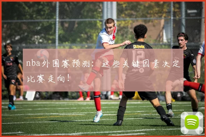 nba外围赛预测：这些关键因素决定比赛走向！