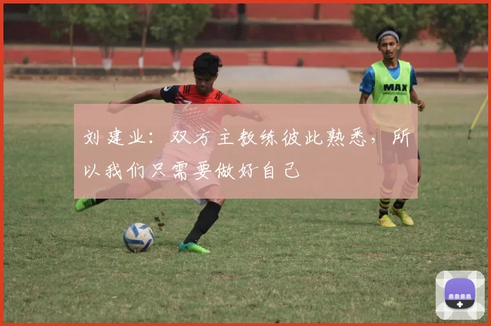 刘建业：双方主教练彼此熟悉，所以我们只需要做好自己