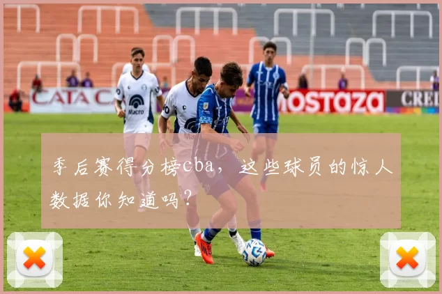 季后赛得分榜cba,这些球员的惊人数据你知道吗?