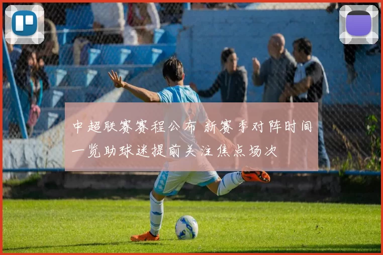 中超联赛赛程公布 新赛季对阵时间一览助球迷提前关注焦点场次