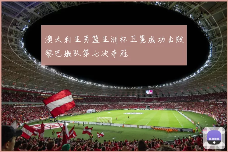 澳大利亚男篮亚洲杯卫冕成功击败黎巴嫩队第七次夺冠